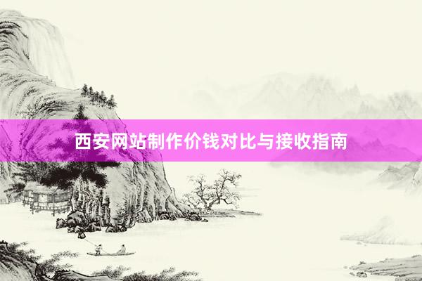 西安网站制作价钱对比与接收指南