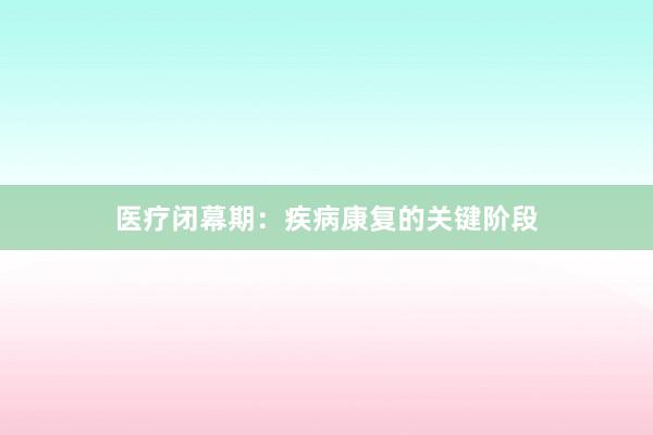 医疗闭幕期:疾病康复的关键阶段